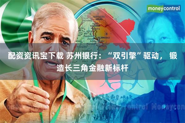 配资资讯宝下载 苏州银行：“双引擎”驱动， 锻造长三角金融新标杆