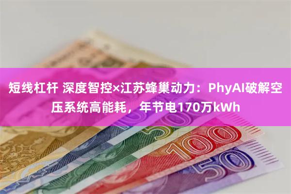 短线杠杆 深度智控×江苏蜂巢动力：PhyAI破解空压系统高能耗，年节电170万kWh