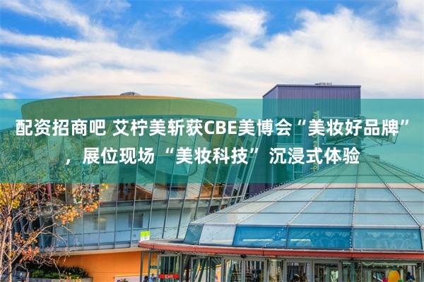 配资招商吧 艾柠美斩获CBE美博会“美妆好品牌”，展位现场 “美妆科技” 沉浸式体验