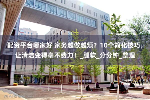 配资平台哪家好 家务越做越烦？10个简化技巧，让清洁变得毫不费力！_腿软_分分钟_整理