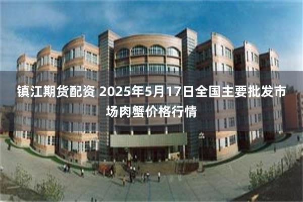 镇江期货配资 2025年5月17日全国主要批发市场肉蟹价格行情