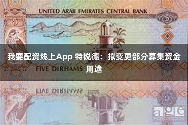 我要配资线上App 特锐德：拟变更部分募集资金用途
