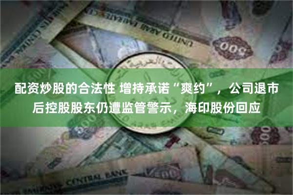 配资炒股的合法性 增持承诺“爽约”，公司退市后控股股东仍遭监管警示，海印股份回应