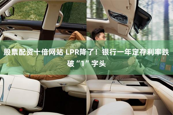 股票配资十倍网站 LPR降了！银行一年定存利率跌破“1”字头