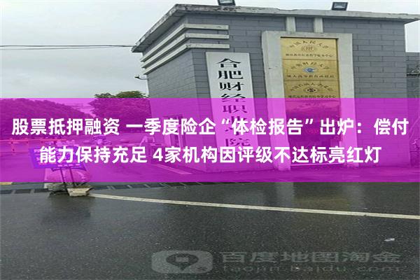 股票抵押融资 一季度险企“体检报告”出炉：偿付能力保持充足 4家机构因评级不达标亮红灯