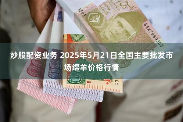 炒股配资业务 2025年5月21日全国主要批发市场绵羊价格行情