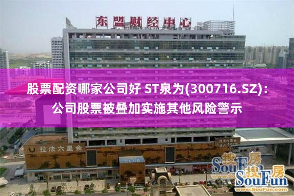 股票配资哪家公司好 ST泉为(300716.SZ)：公司股票被叠加实施其他风险警示