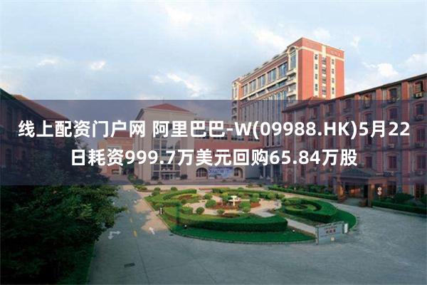 线上配资门户网 阿里巴巴-W(09988.HK)5月22日耗资999.7万美元回购65.84万股