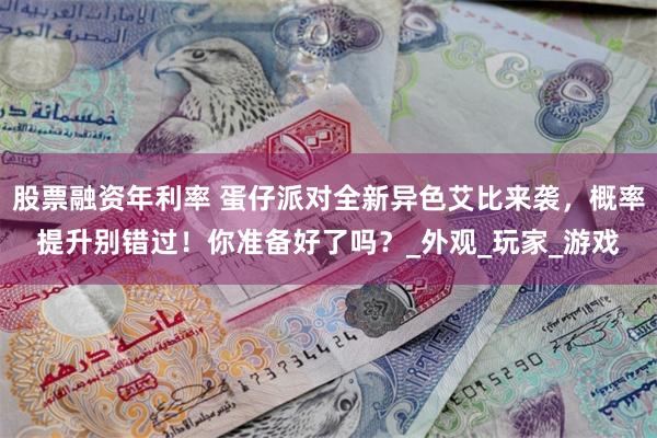 股票融资年利率 蛋仔派对全新异色艾比来袭，概率提升别错过！你准备好了吗？_外观_玩家_游戏