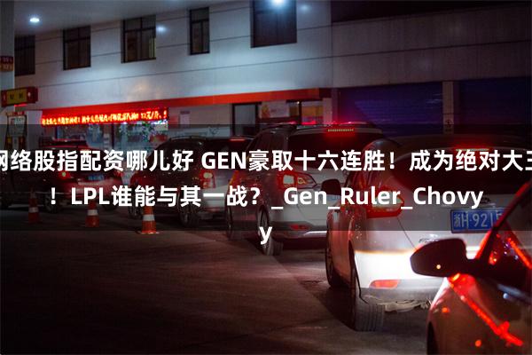网络股指配资哪儿好 GEN豪取十六连胜！成为绝对大王！LPL谁能与其一战？_Gen_Ruler_Chovy
