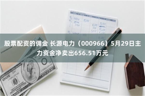 股票配资的佣金 长源电力（000966）5月29日主力资金净卖出656.51万元