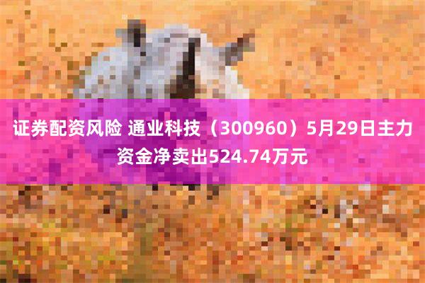 证券配资风险 通业科技（300960）5月29日主力资金净卖出524.74万元