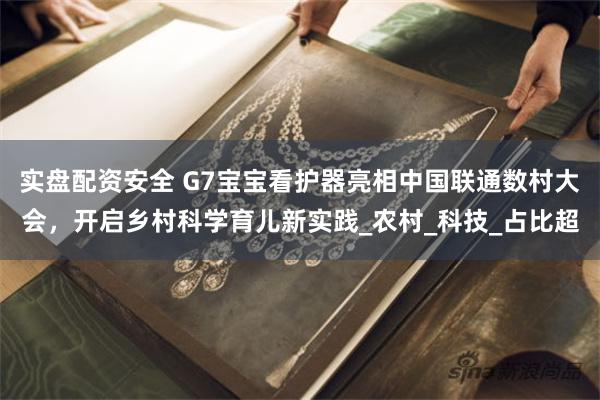 实盘配资安全 G7宝宝看护器亮相中国联通数村大会，开启乡村科学育儿新实践_农村_科技_占比超