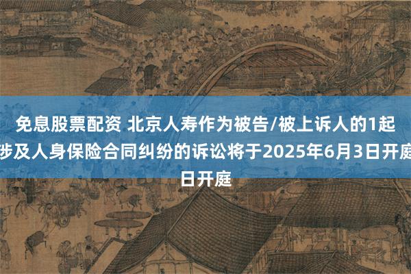 免息股票配资 北京人寿作为被告/被上诉人的1起涉及人身保险合同纠纷的诉讼将于2025年6月3日开庭