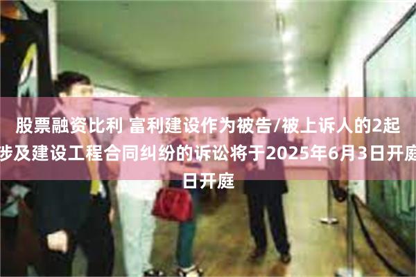 股票融资比利 富利建设作为被告/被上诉人的2起涉及建设工程合同纠纷的诉讼将于2025年6月3日开庭