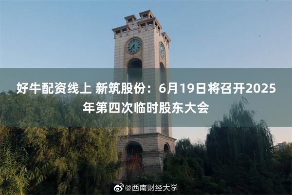 好牛配资线上 新筑股份：6月19日将召开2025年第四次临时股东大会