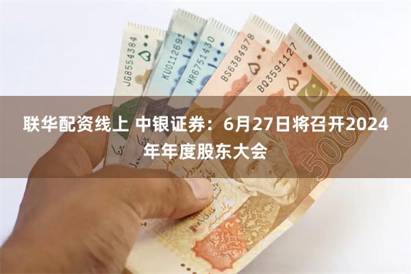 联华配资线上 中银证券：6月27日将召开2024年年度股东大会