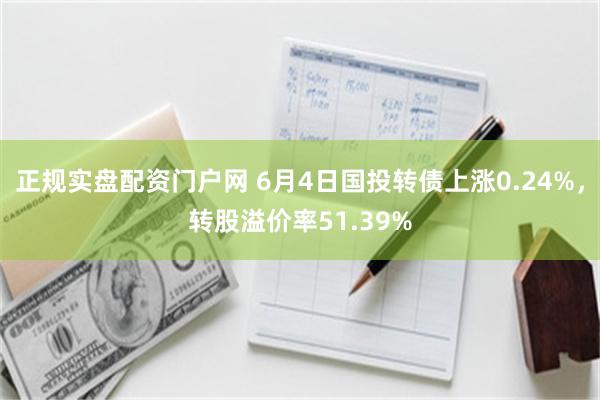 正规实盘配资门户网 6月4日国投转债上涨0.24%，转股溢价率51.39%