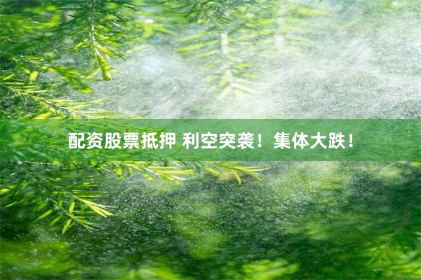 配资股票抵押 利空突袭！集体大跌！