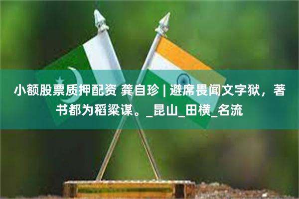 小额股票质押配资 龚自珍 | 避席畏闻文字狱，著书都为稻粱谋。_昆山_田横_名流
