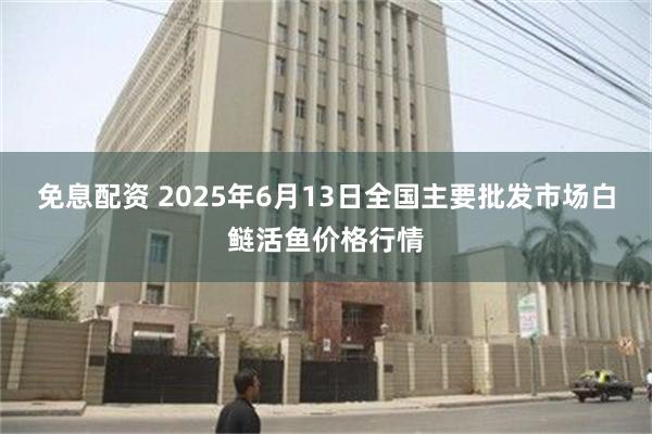 免息配资 2025年6月13日全国主要批发市场白鲢活鱼价格行情