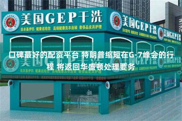 口碑最好的配资平台 特朗普缩短在G-7峰会的行程 将返回华盛顿处理要务