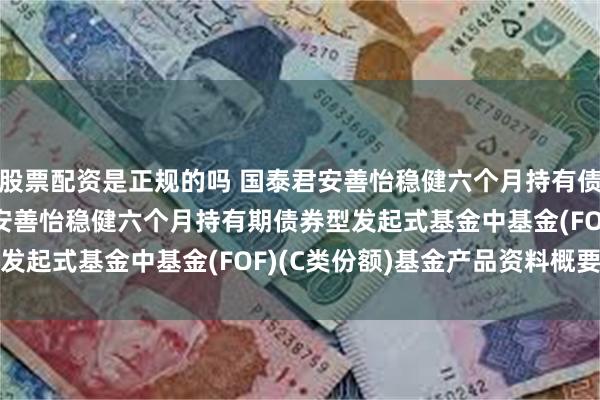 股票配资是正规的吗 国泰君安善怡稳健六个月持有债券(FOF)C: 国泰君安善怡稳健六个月持有期债券型发起式基金中基金(FOF)(C类份额)基金产品资料概要更新