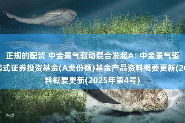 正规的配资 中金景气驱动混合发起A: 中金景气驱动混合型发起式证券投资基金(A类份额)基金产品资料概要更新(2025年第4号)