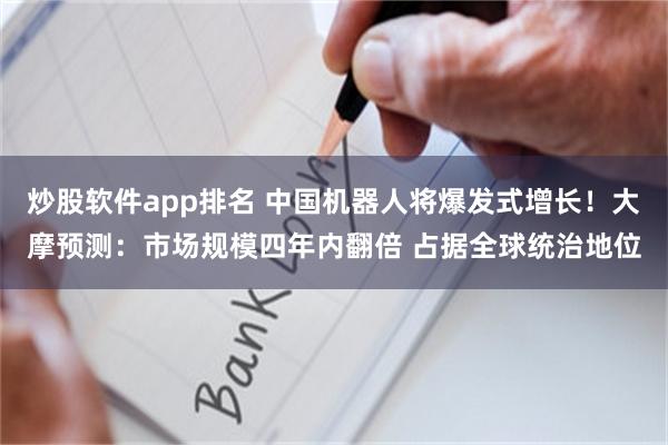 炒股软件app排名 中国机器人将爆发式增长！大摩预测：市场规模四年内翻倍 占据全球统治地位