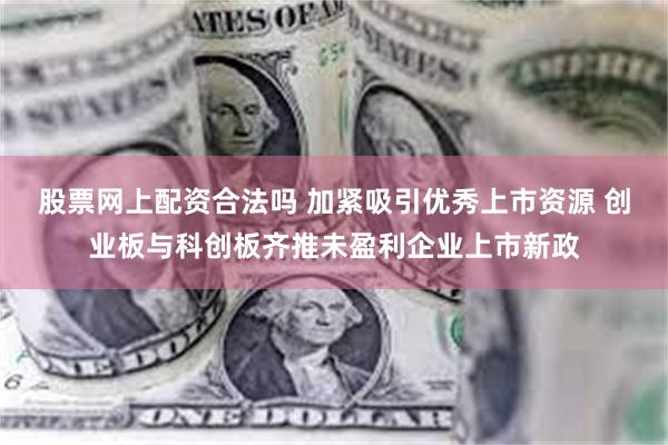 股票网上配资合法吗 加紧吸引优秀上市资源 创业板与科创板齐推未盈利企业上市新政