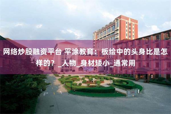 网络炒股融资平台 平涂教育：板绘中的头身比是怎样的？_人物_身材矮小_通常用