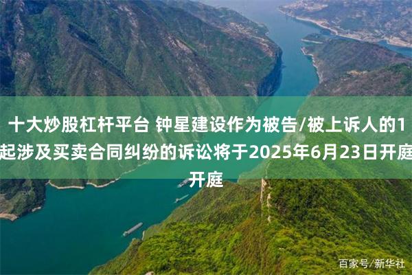 十大炒股杠杆平台 钟星建设作为被告/被上诉人的1起涉及买卖合同纠纷的诉讼将于2025年6月23日开庭