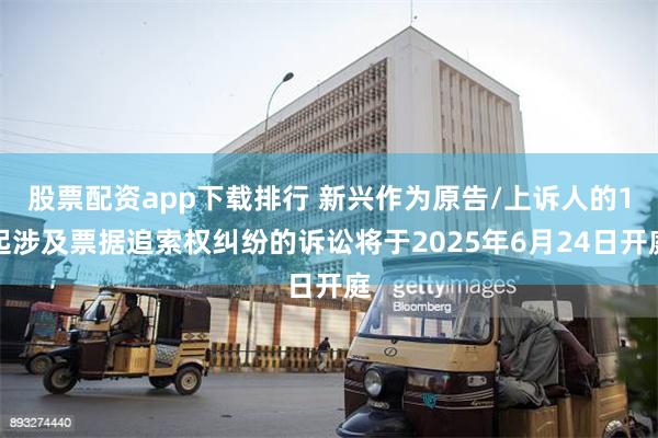 股票配资app下载排行 新兴作为原告/上诉人的1起涉及票据追索权纠纷的诉讼将于2025年6月24日开庭