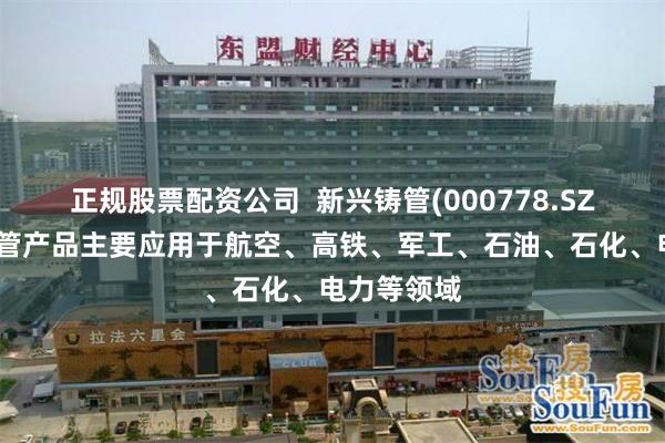 正规股票配资公司  新兴铸管(000778.SZ)：特种钢管产品主要应用于航空、高铁、军工、石油、石化、电力等领域