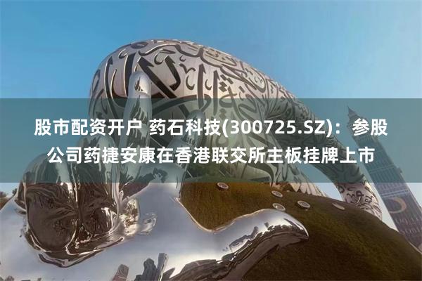 股市配资开户 药石科技(300725.SZ)：参股公司药捷安康在香港联交所主板挂牌上市