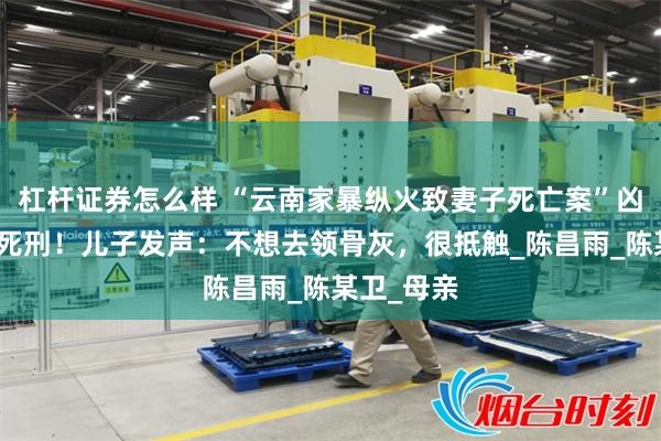杠杆证券怎么样 “云南家暴纵火致妻子死亡案”凶手被执行死刑！儿子发声：不想去领骨灰，很抵触_陈昌雨_陈某卫_母亲