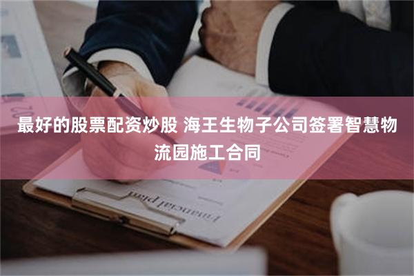 最好的股票配资炒股 海王生物子公司签署智慧物流园施工合同