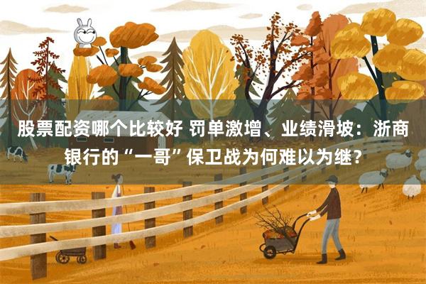 股票配资哪个比较好 罚单激增、业绩滑坡：浙商银行的“一哥”保卫战为何难以为继？