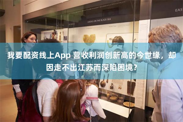 我要配资线上App 营收利润创新高的今世缘，却因走不出江苏而深陷困境？