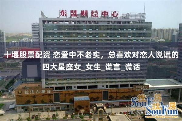 十堰股票配资 恋爱中不老实，总喜欢对恋人说谎的四大星座女_女生_谎言_谎话