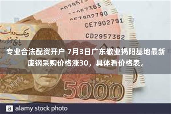 专业合法配资开户 7月3日广东敬业揭阳基地最新废钢采购价格涨30，具体看价格表。