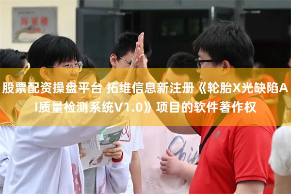 股票配资操盘平台 拓维信息新注册《轮胎X光缺陷AI质量检测系统V1.0》项目的软件著作权