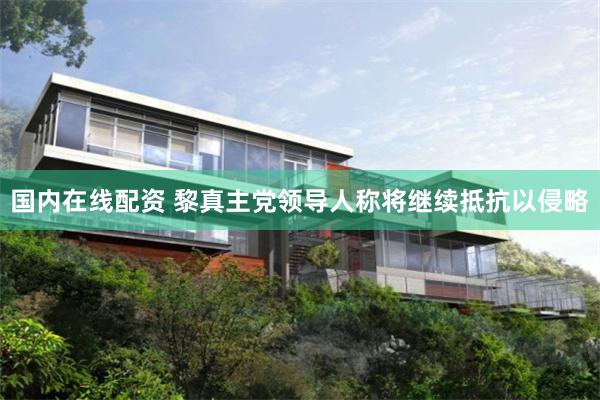 国内在线配资 黎真主党领导人称将继续抵抗以侵略