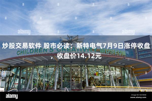 炒股交易软件 股市必读：新特电气7月9日涨停收盘，收盘价14.12元
