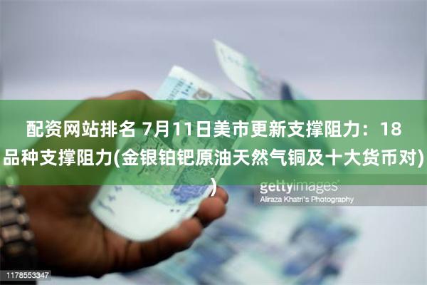 配资网站排名 7月11日美市更新支撑阻力：18品种支撑阻力(金银铂钯原油天然气铜及十大货币对)