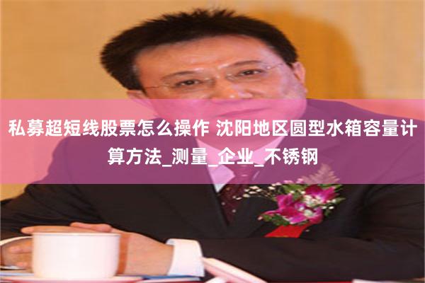 私募超短线股票怎么操作 沈阳地区圆型水箱容量计算方法_测量_企业_不锈钢