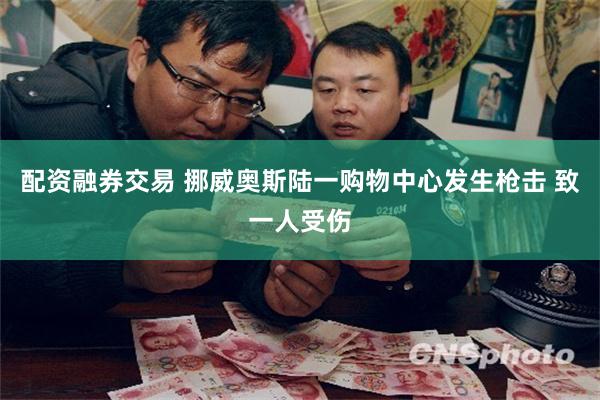 配资融券交易 挪威奥斯陆一购物中心发生枪击 致一人受伤