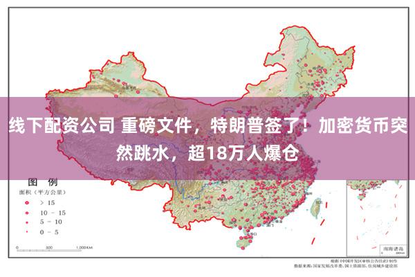 线下配资公司 重磅文件，特朗普签了！加密货币突然跳水，超18万人爆仓