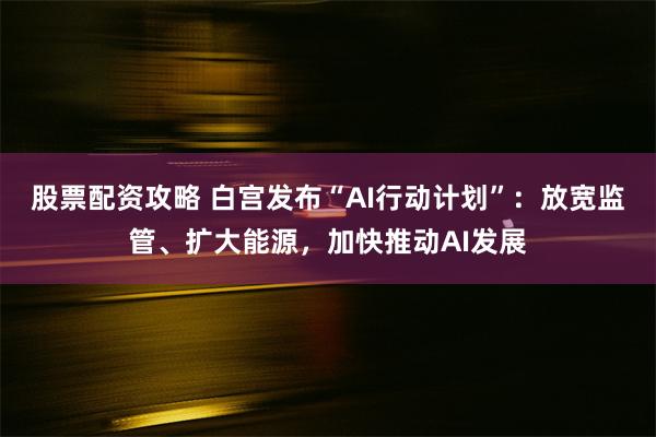 股票配资攻略 白宫发布“AI行动计划”：放宽监管、扩大能源，加快推动AI发展