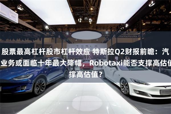 股票最高杠杆股市杠杆效应 特斯拉Q2财报前瞻：汽车业务或面临十年最大降幅，Robotaxi能否支撑高估值？